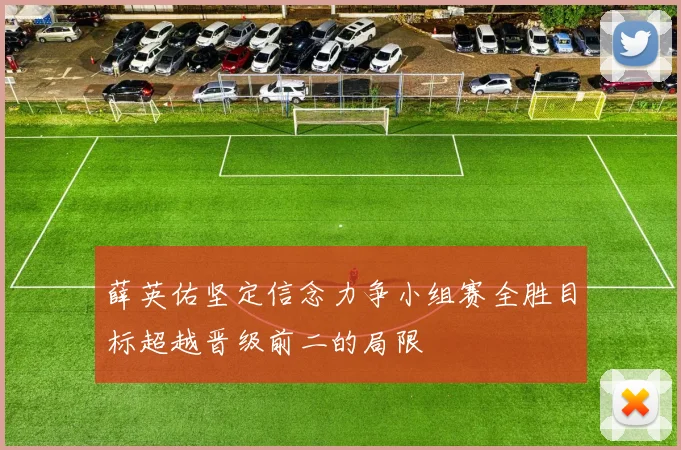 薛英佑坚定信念力争小组赛全胜目标超越晋级前二的局限