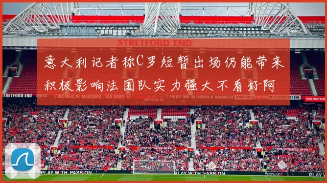 意大利记者称C罗短暂出场仍能带来积极影响法国队实力强大不看好阿根廷表现