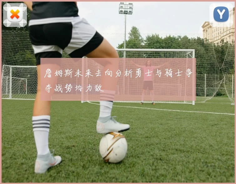 詹姆斯未来去向分析勇士与骑士争夺战势均力敌