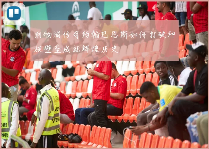 利物浦传奇约翰巴恩斯如何打破种族壁垒成就辉煌历史