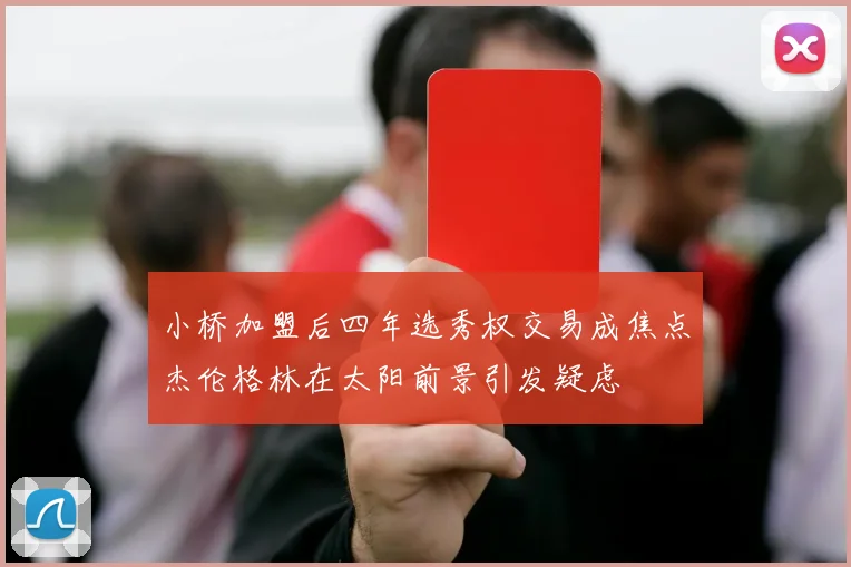 小桥加盟后四年选秀权交易成焦点杰伦格林在太阳前景引发疑虑