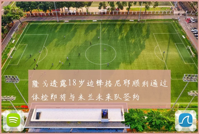 隆戈透露18岁边锋格尼耶顺利通过体检即将与米兰未来队签约