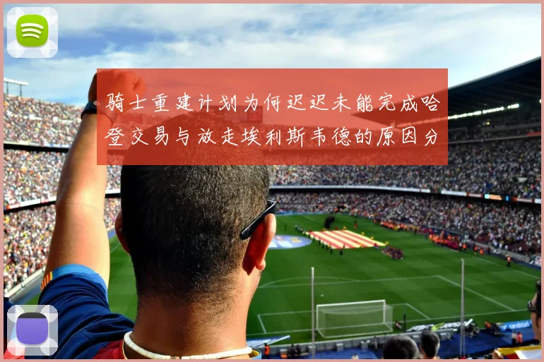 骑士重建计划为何迟迟未能完成哈登交易与放走埃利斯韦德的原因分析