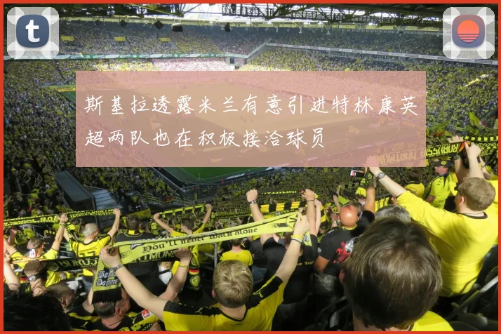 斯基拉透露米兰有意引进特林康英超两队也在积极接洽球员