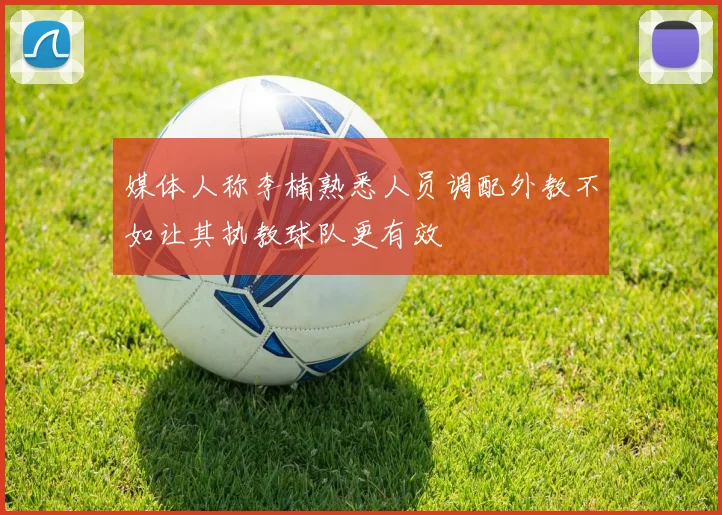 媒体人称李楠熟悉人员调配外教不如让其执教球队更有效