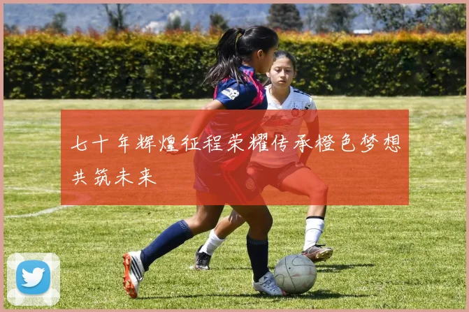 七十年辉煌征程荣耀传承橙色梦想共筑未来