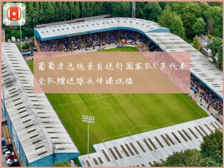 葡萄牙总统亲自送行国家队C罗代表全队赠送球衣传递祝福