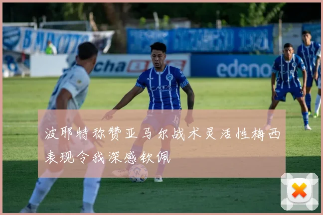 波耶特称赞亚马尔战术灵活性梅西表现令我深感钦佩