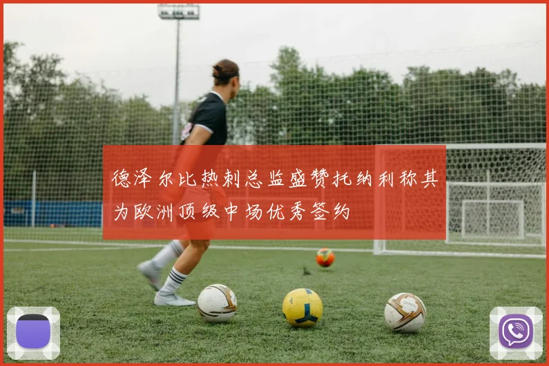 德泽尔比热刺总监盛赞托纳利称其为欧洲顶级中场优秀签约