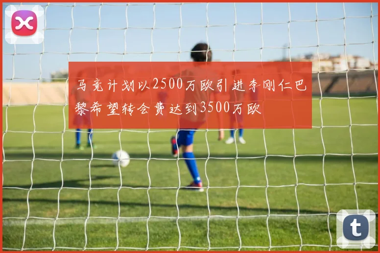 马竞计划以2500万欧引进李刚仁巴黎希望转会费达到3500万欧
